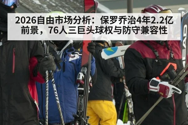 2026自由市场分析：保罗乔治4年2.2亿前景，76人三巨头球权与防守兼容性（jiuyouhui）