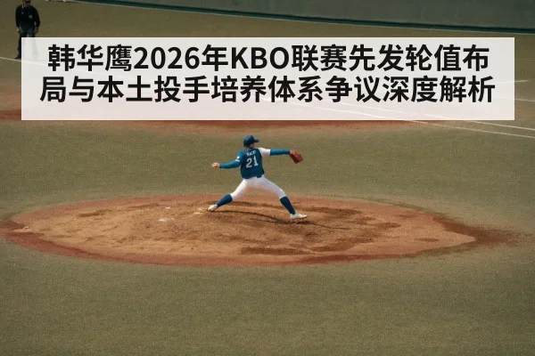 韩华鹰2026年KBO联赛先发轮值布局与本土投手培养体系争议深度解析 | j9 game