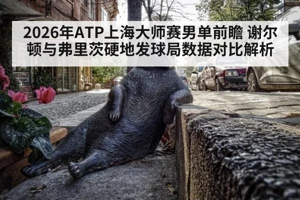 2026年ATP上海大师赛男单前瞻 谢尔顿与弗里茨硬地发球局数据对比解析