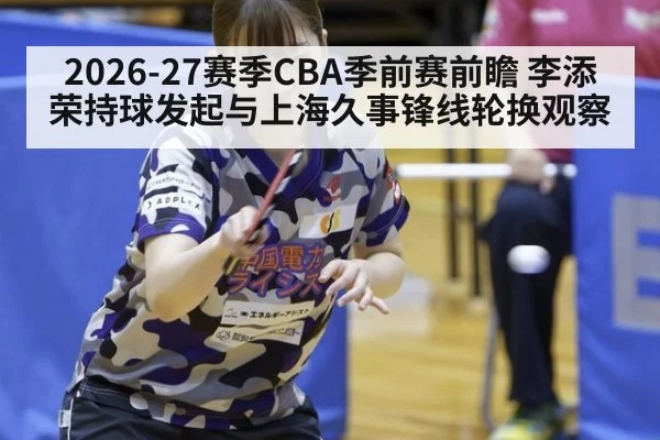 2026-27赛季CBA季前赛前瞻 李添荣持球发起与上海久事锋线轮换观察