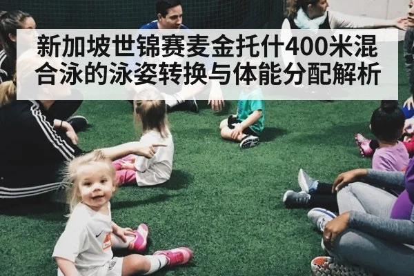 新加坡世锦赛麦金托什400米混合泳的泳姿转换与体能分配解析
