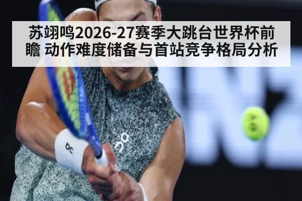 苏翊鸣2026-27赛季大跳台世界杯前瞻 动作难度储备与首站竞争格局分析 | j9 game